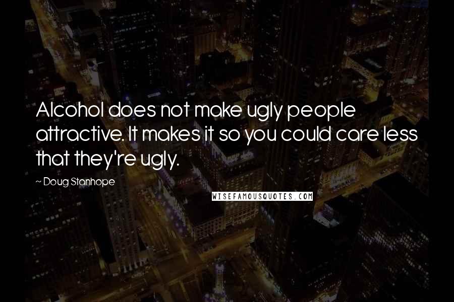 Doug Stanhope Quotes: Alcohol does not make ugly people attractive. It makes it so you could care less that they're ugly.