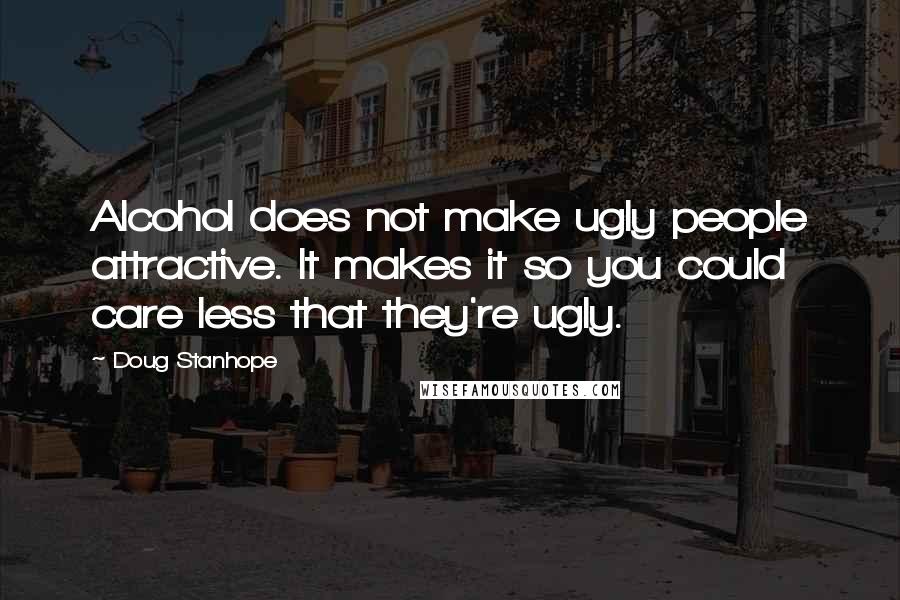 Doug Stanhope Quotes: Alcohol does not make ugly people attractive. It makes it so you could care less that they're ugly.