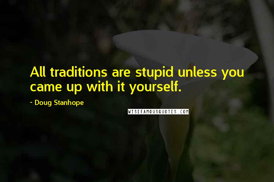 Doug Stanhope Quotes: All traditions are stupid unless you came up with it yourself.