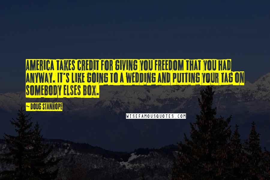 Doug Stanhope Quotes: America takes credit for giving you freedom that you had anyway. It's like going to a wedding and putting your tag on somebody elses box.