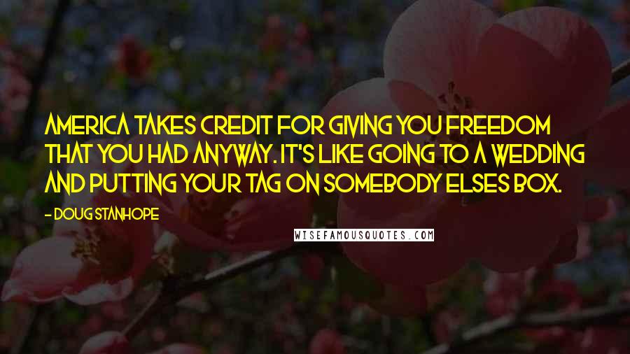 Doug Stanhope Quotes: America takes credit for giving you freedom that you had anyway. It's like going to a wedding and putting your tag on somebody elses box.