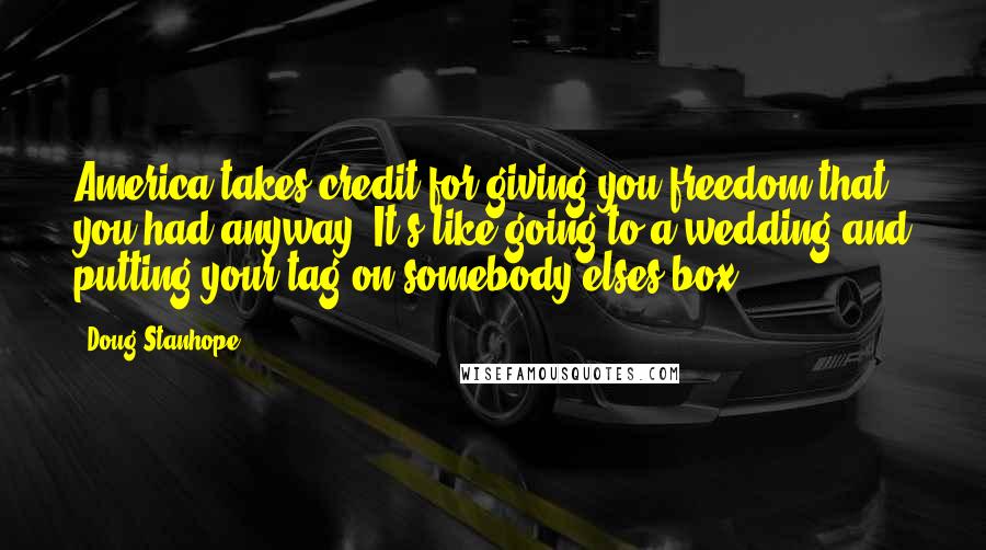 Doug Stanhope Quotes: America takes credit for giving you freedom that you had anyway. It's like going to a wedding and putting your tag on somebody elses box.