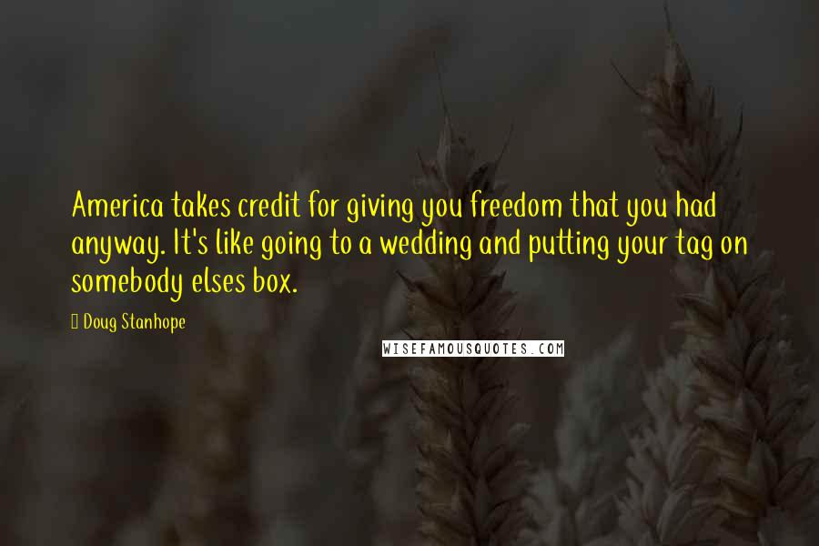 Doug Stanhope Quotes: America takes credit for giving you freedom that you had anyway. It's like going to a wedding and putting your tag on somebody elses box.