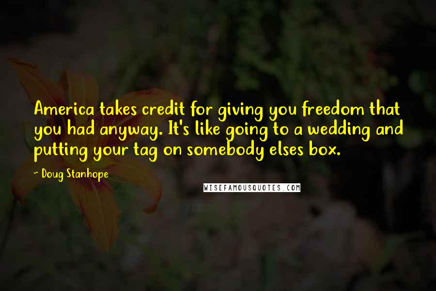 Doug Stanhope Quotes: America takes credit for giving you freedom that you had anyway. It's like going to a wedding and putting your tag on somebody elses box.