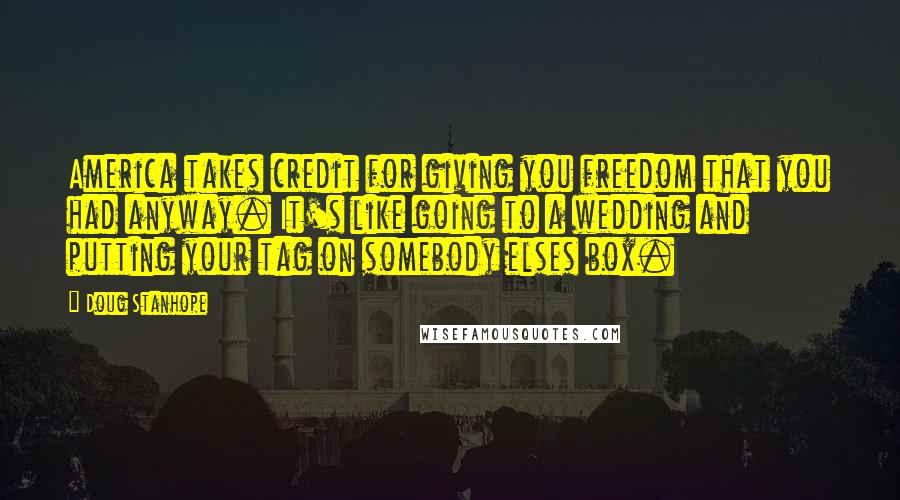 Doug Stanhope Quotes: America takes credit for giving you freedom that you had anyway. It's like going to a wedding and putting your tag on somebody elses box.