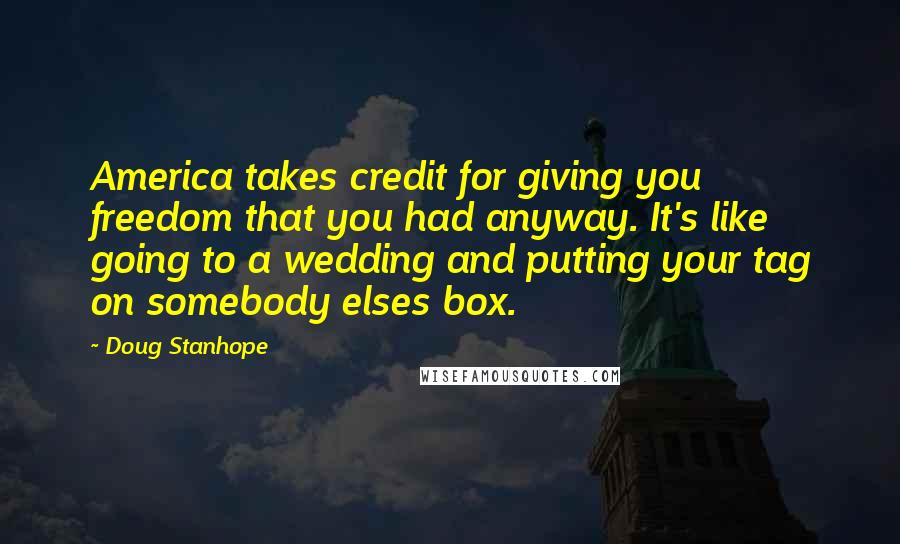 Doug Stanhope Quotes: America takes credit for giving you freedom that you had anyway. It's like going to a wedding and putting your tag on somebody elses box.