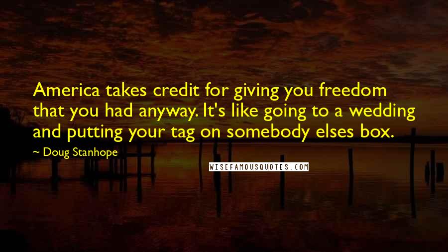Doug Stanhope Quotes: America takes credit for giving you freedom that you had anyway. It's like going to a wedding and putting your tag on somebody elses box.
