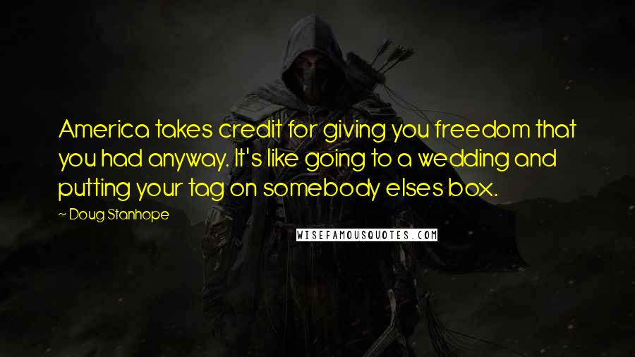 Doug Stanhope Quotes: America takes credit for giving you freedom that you had anyway. It's like going to a wedding and putting your tag on somebody elses box.