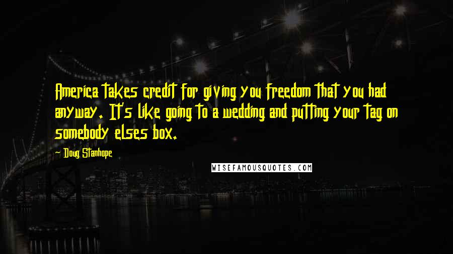 Doug Stanhope Quotes: America takes credit for giving you freedom that you had anyway. It's like going to a wedding and putting your tag on somebody elses box.