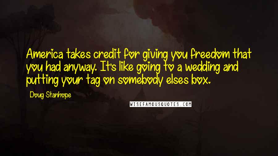 Doug Stanhope Quotes: America takes credit for giving you freedom that you had anyway. It's like going to a wedding and putting your tag on somebody elses box.
