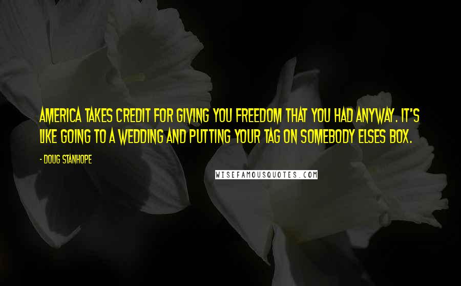 Doug Stanhope Quotes: America takes credit for giving you freedom that you had anyway. It's like going to a wedding and putting your tag on somebody elses box.