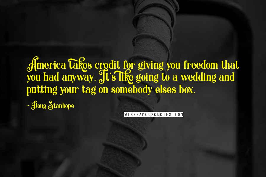 Doug Stanhope Quotes: America takes credit for giving you freedom that you had anyway. It's like going to a wedding and putting your tag on somebody elses box.