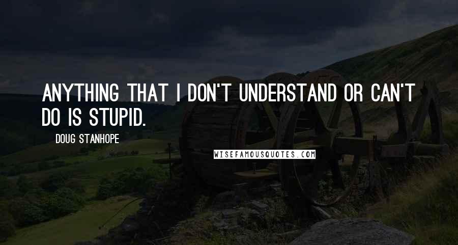 Doug Stanhope Quotes: Anything that I don't understand or can't do is stupid.