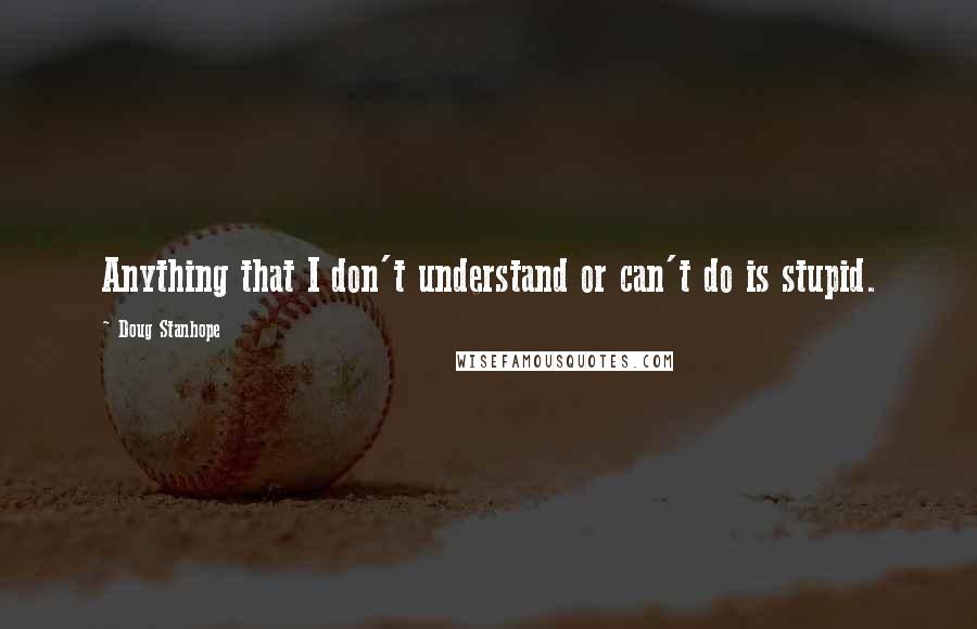 Doug Stanhope Quotes: Anything that I don't understand or can't do is stupid.