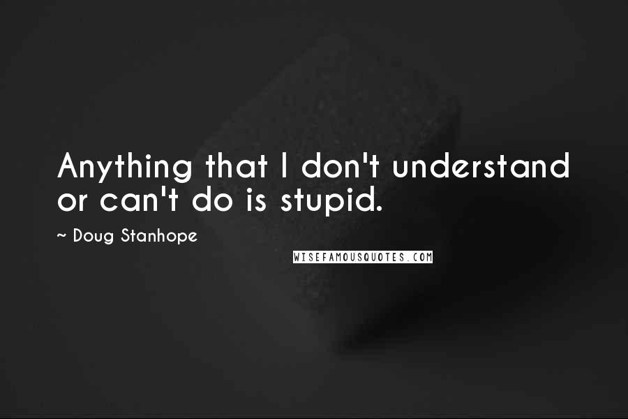 Doug Stanhope Quotes: Anything that I don't understand or can't do is stupid.