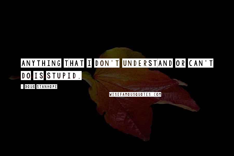 Doug Stanhope Quotes: Anything that I don't understand or can't do is stupid.
