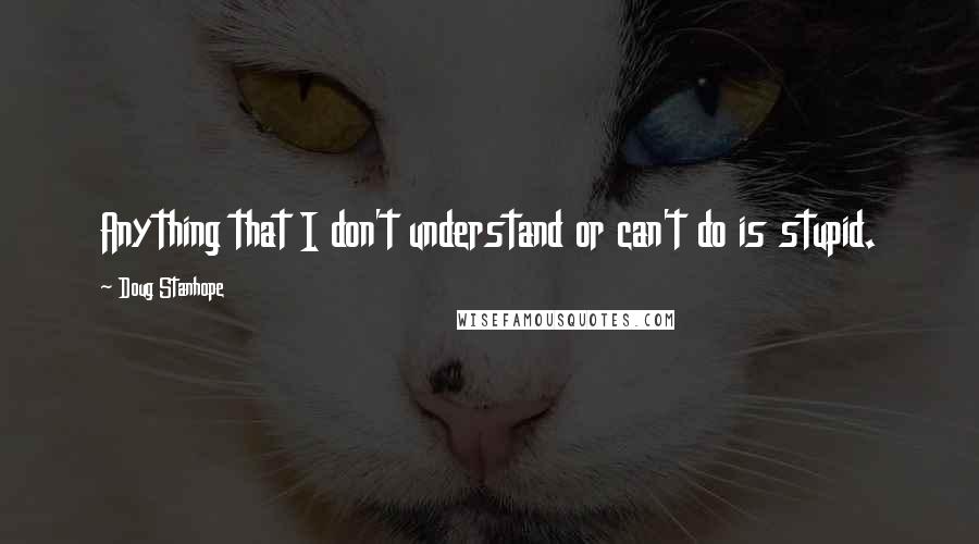 Doug Stanhope Quotes: Anything that I don't understand or can't do is stupid.