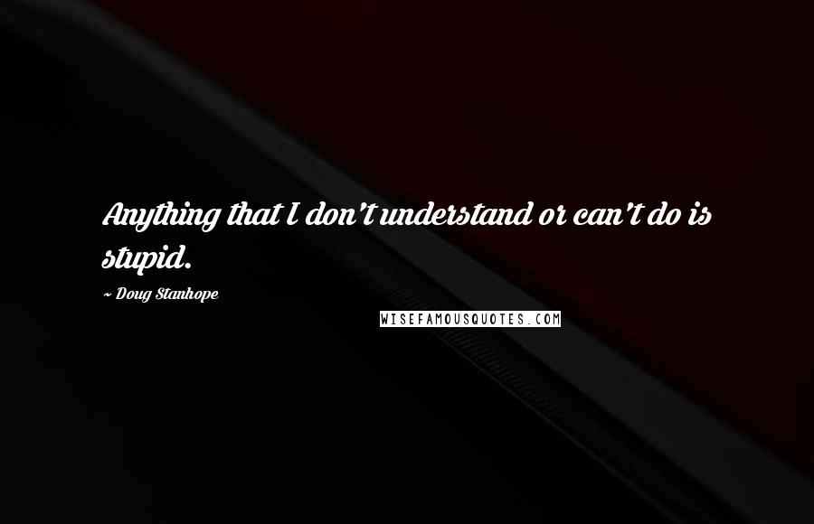 Doug Stanhope Quotes: Anything that I don't understand or can't do is stupid.