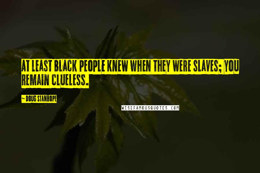 Doug Stanhope Quotes: At least black people knew when they were slaves; you remain clueless.