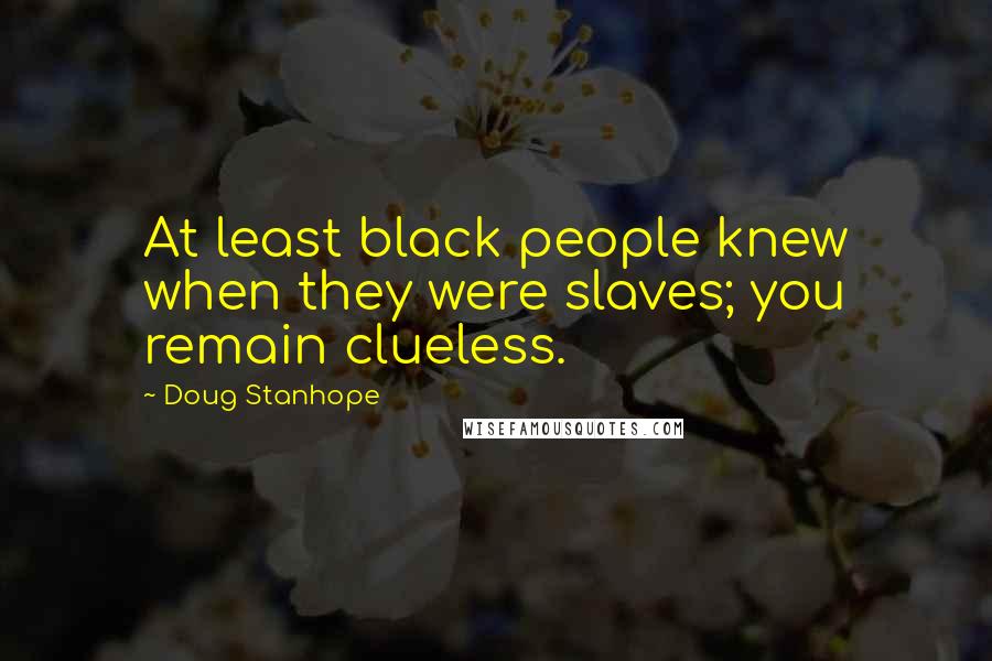 Doug Stanhope Quotes: At least black people knew when they were slaves; you remain clueless.