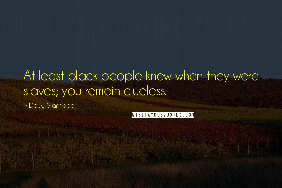 Doug Stanhope Quotes: At least black people knew when they were slaves; you remain clueless.