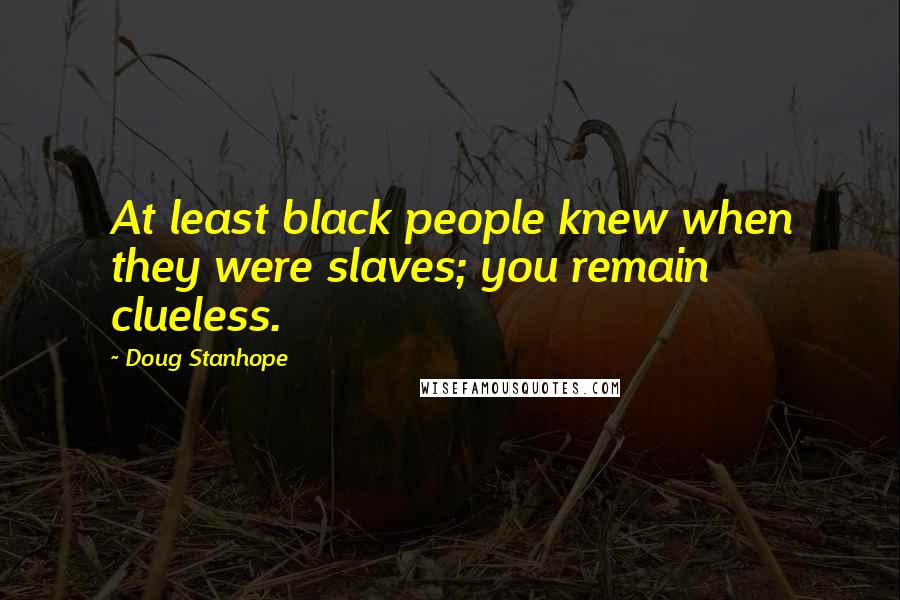 Doug Stanhope Quotes: At least black people knew when they were slaves; you remain clueless.