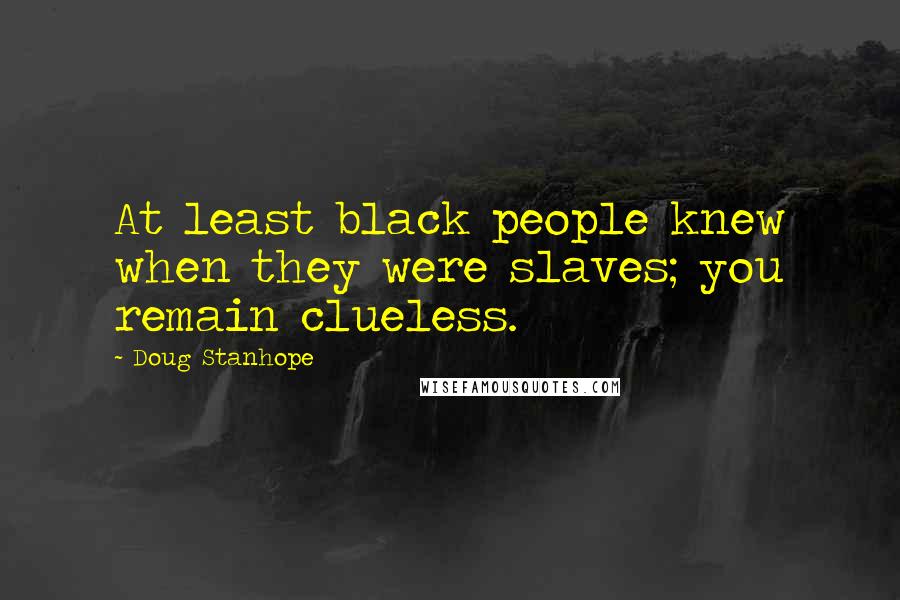 Doug Stanhope Quotes: At least black people knew when they were slaves; you remain clueless.