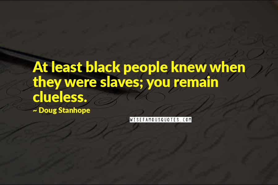 Doug Stanhope Quotes: At least black people knew when they were slaves; you remain clueless.