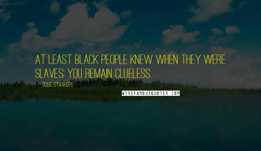 Doug Stanhope Quotes: At least black people knew when they were slaves; you remain clueless.