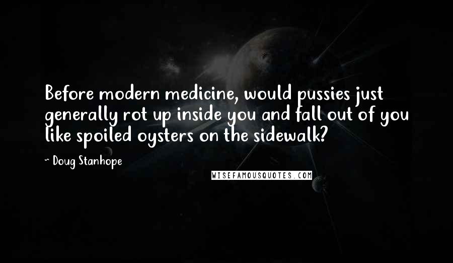 Doug Stanhope Quotes: Before modern medicine, would pussies just generally rot up inside you and fall out of you like spoiled oysters on the sidewalk?