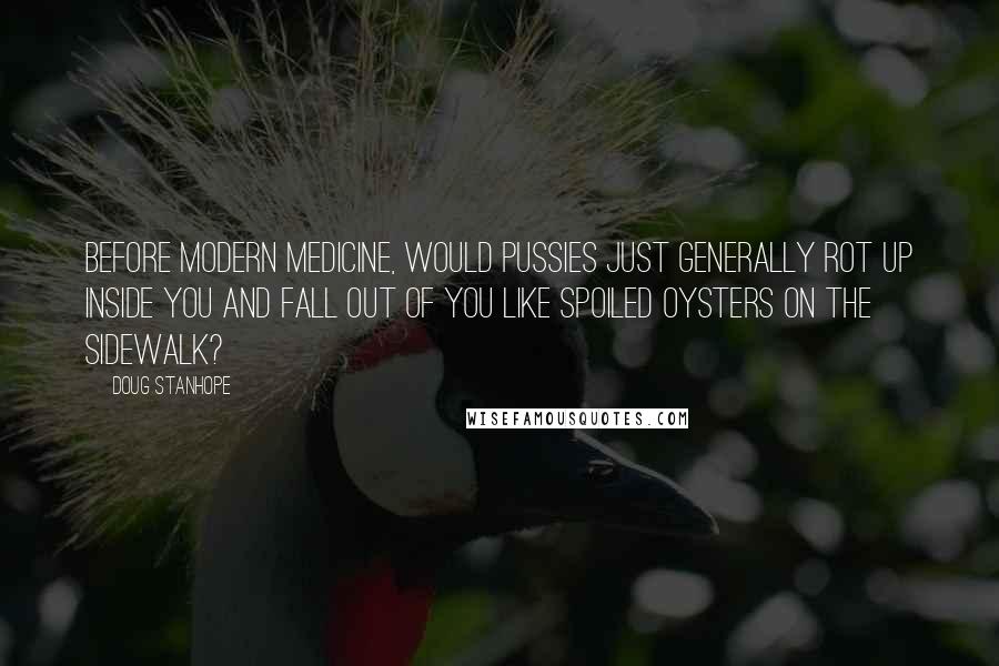 Doug Stanhope Quotes: Before modern medicine, would pussies just generally rot up inside you and fall out of you like spoiled oysters on the sidewalk?