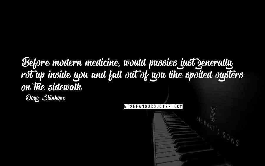 Doug Stanhope Quotes: Before modern medicine, would pussies just generally rot up inside you and fall out of you like spoiled oysters on the sidewalk?
