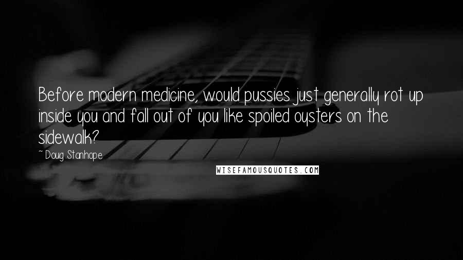 Doug Stanhope Quotes: Before modern medicine, would pussies just generally rot up inside you and fall out of you like spoiled oysters on the sidewalk?