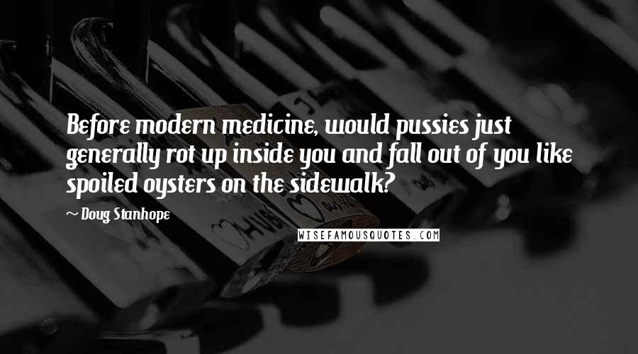 Doug Stanhope Quotes: Before modern medicine, would pussies just generally rot up inside you and fall out of you like spoiled oysters on the sidewalk?