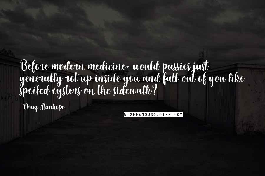 Doug Stanhope Quotes: Before modern medicine, would pussies just generally rot up inside you and fall out of you like spoiled oysters on the sidewalk?