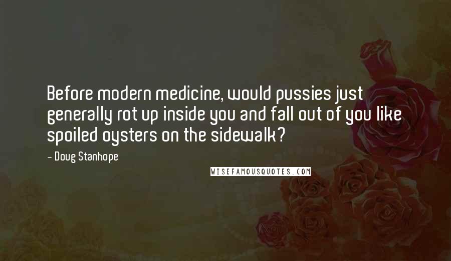 Doug Stanhope Quotes: Before modern medicine, would pussies just generally rot up inside you and fall out of you like spoiled oysters on the sidewalk?