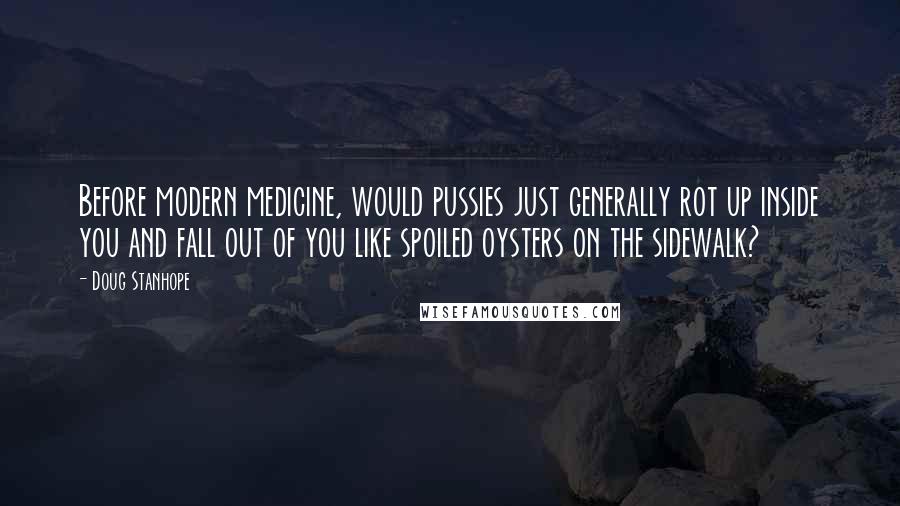 Doug Stanhope Quotes: Before modern medicine, would pussies just generally rot up inside you and fall out of you like spoiled oysters on the sidewalk?