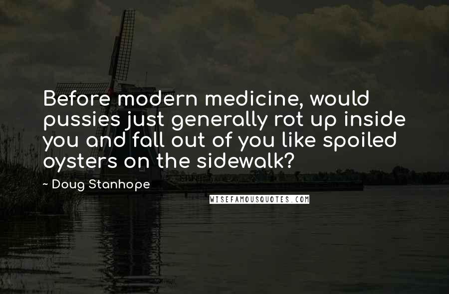 Doug Stanhope Quotes: Before modern medicine, would pussies just generally rot up inside you and fall out of you like spoiled oysters on the sidewalk?