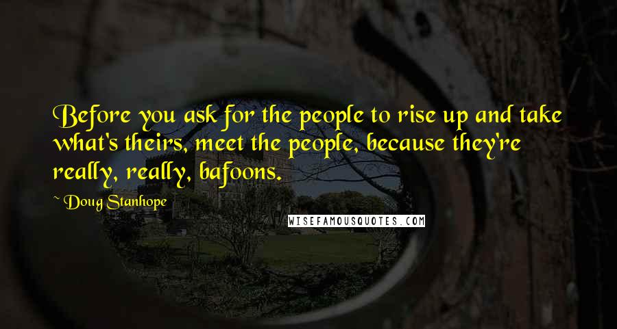 Doug Stanhope Quotes: Before you ask for the people to rise up and take what's theirs, meet the people, because they're really, really, bafoons.