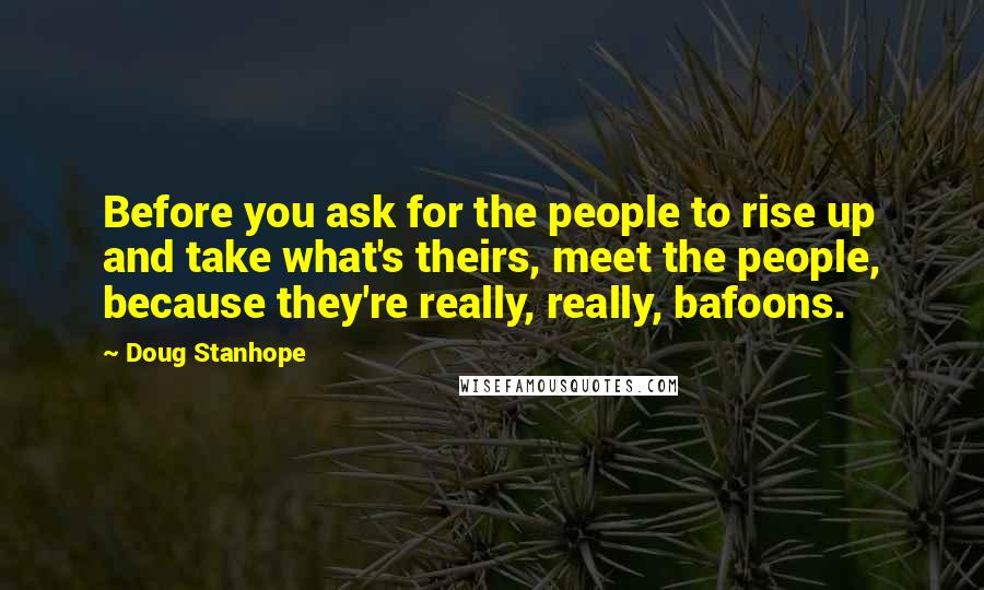 Doug Stanhope Quotes: Before you ask for the people to rise up and take what's theirs, meet the people, because they're really, really, bafoons.