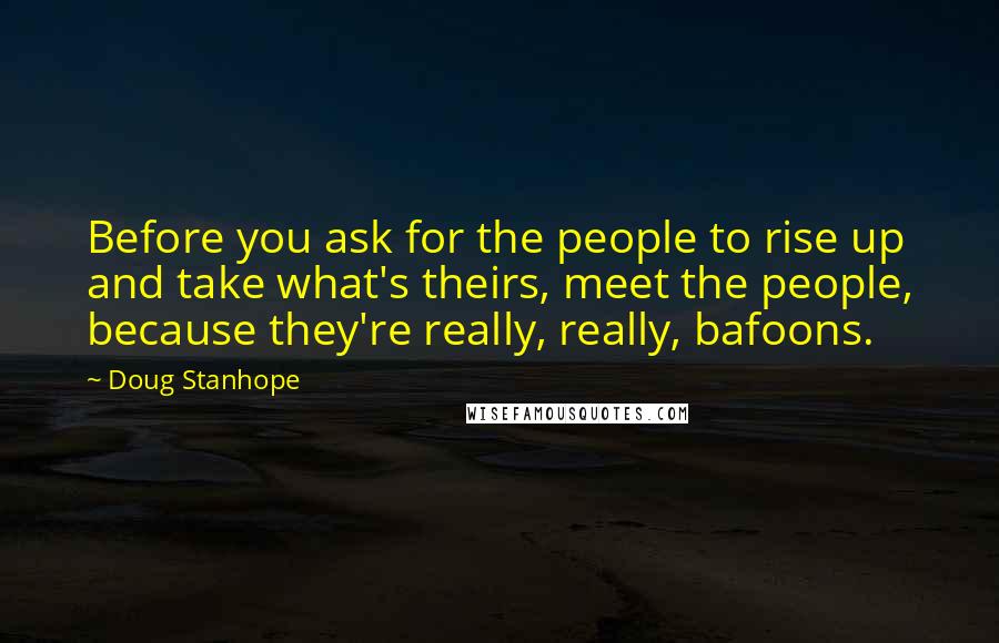 Doug Stanhope Quotes: Before you ask for the people to rise up and take what's theirs, meet the people, because they're really, really, bafoons.