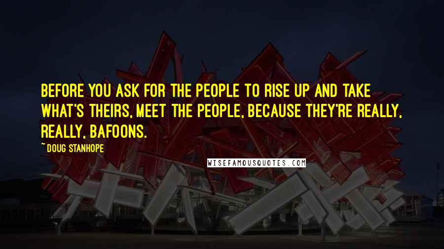 Doug Stanhope Quotes: Before you ask for the people to rise up and take what's theirs, meet the people, because they're really, really, bafoons.