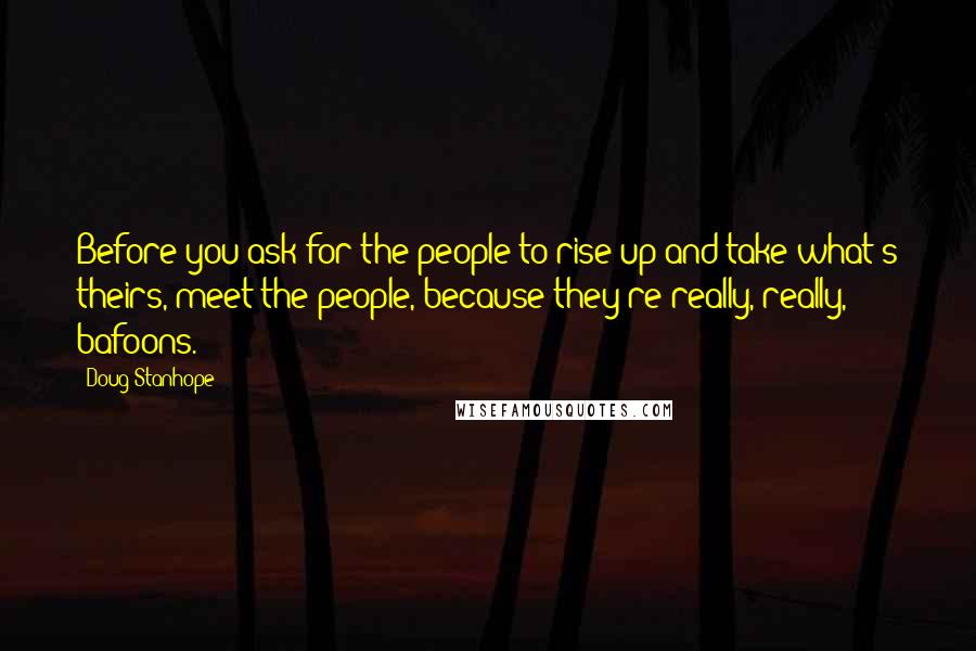 Doug Stanhope Quotes: Before you ask for the people to rise up and take what's theirs, meet the people, because they're really, really, bafoons.