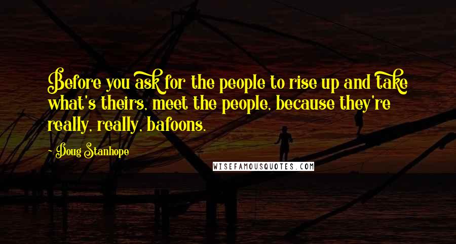 Doug Stanhope Quotes: Before you ask for the people to rise up and take what's theirs, meet the people, because they're really, really, bafoons.