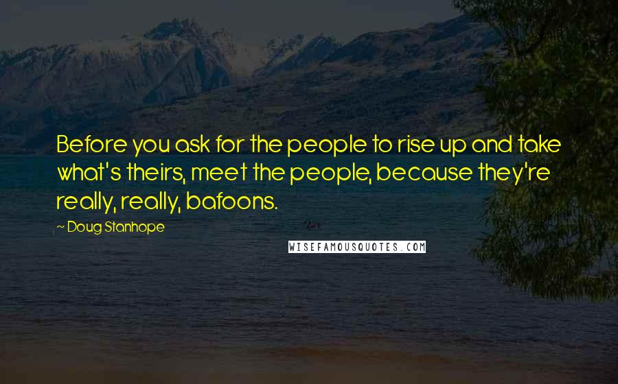 Doug Stanhope Quotes: Before you ask for the people to rise up and take what's theirs, meet the people, because they're really, really, bafoons.