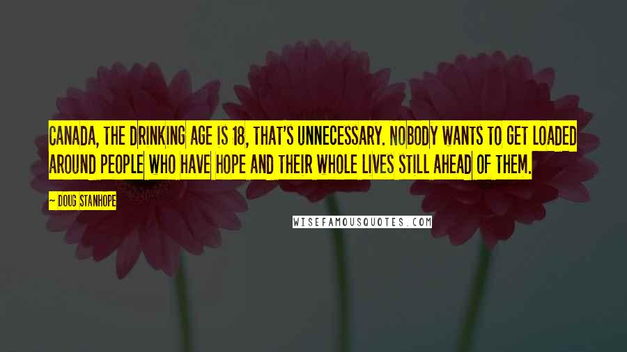 Doug Stanhope Quotes: Canada, the drinking age is 18, that's unnecessary. Nobody wants to get loaded around people who have hope and their whole lives still ahead of them.