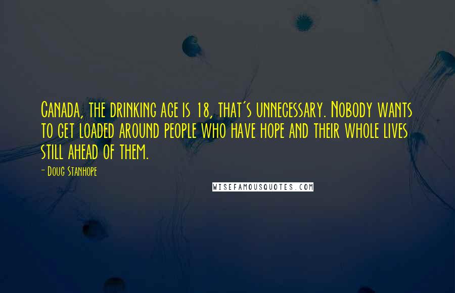 Doug Stanhope Quotes: Canada, the drinking age is 18, that's unnecessary. Nobody wants to get loaded around people who have hope and their whole lives still ahead of them.