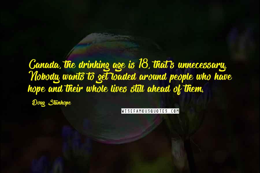 Doug Stanhope Quotes: Canada, the drinking age is 18, that's unnecessary. Nobody wants to get loaded around people who have hope and their whole lives still ahead of them.