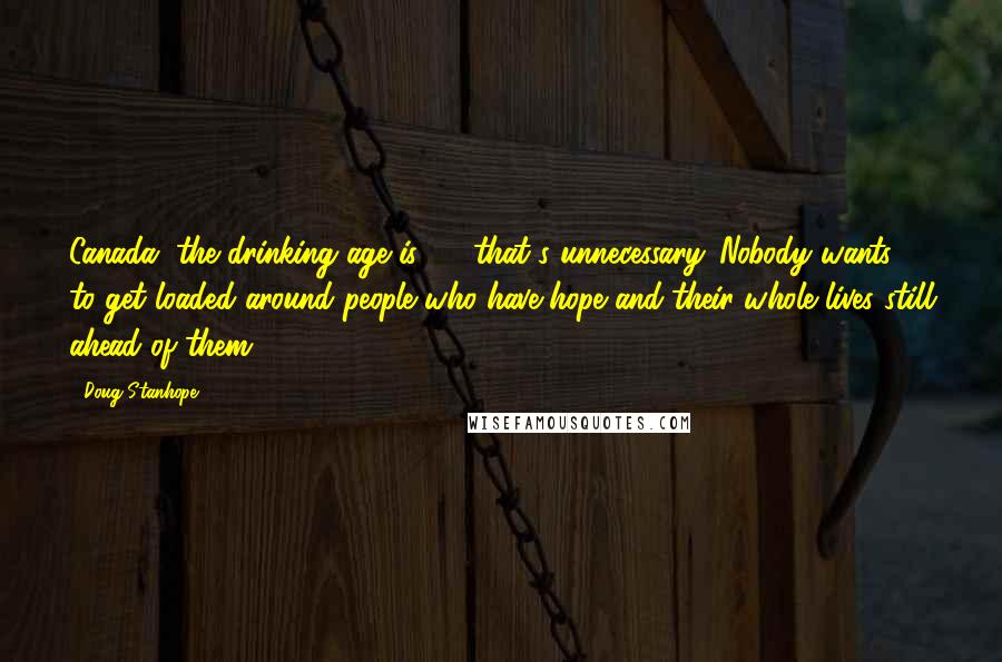 Doug Stanhope Quotes: Canada, the drinking age is 18, that's unnecessary. Nobody wants to get loaded around people who have hope and their whole lives still ahead of them.