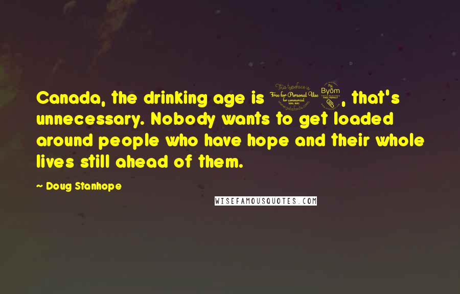 Doug Stanhope Quotes: Canada, the drinking age is 18, that's unnecessary. Nobody wants to get loaded around people who have hope and their whole lives still ahead of them.